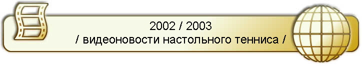 2002 / 2003
/ видеоновости настольного тенниса /