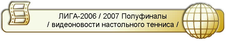 ЛИГА-2006 / 2007 Полуфиналы
/ видеоновости настольного тенниса /