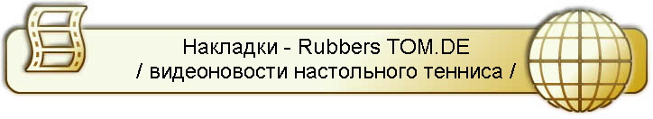 Накладки - Rubbers TOM.DE
/ видеоновости настольного тенниса /