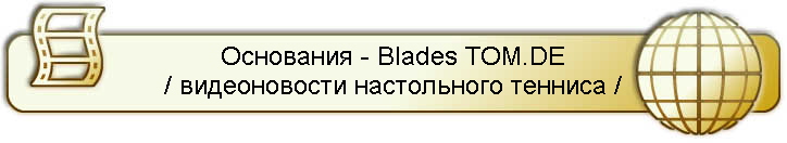 Основания - Blades TOM.DE
/ видеоновости настольного тенниса /