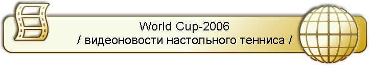 World Cup-2006
/ видеоновости настольного тенниса /